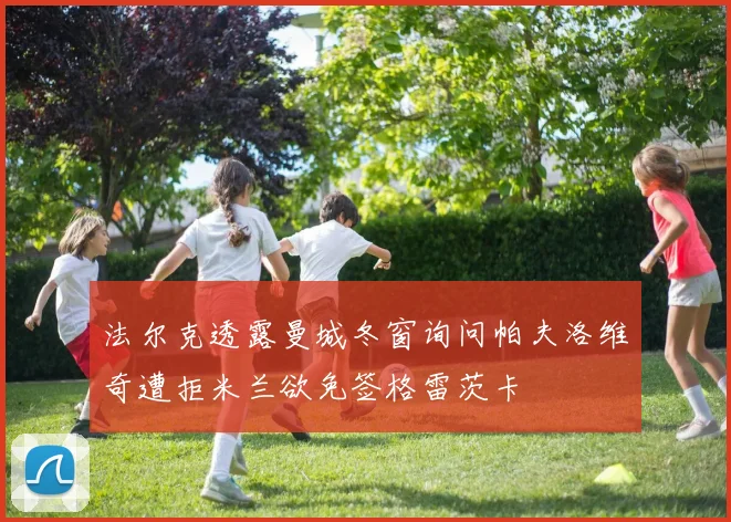 法尔克透露曼城冬窗询问帕夫洛维奇遭拒米兰欲免签格雷茨卡