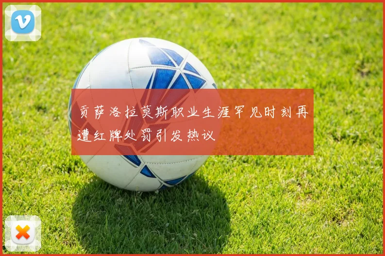 贡萨洛拉莫斯职业生涯罕见时刻再遭红牌处罚引发热议