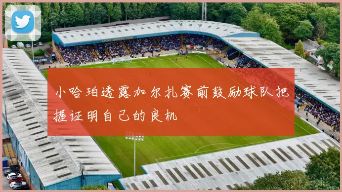 小哈珀透露加尔扎赛前鼓励球队把握证明自己的良机