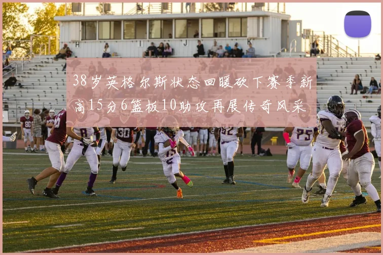 38岁英格尔斯状态回暖砍下赛季新高15分6篮板10助攻再展传奇风采