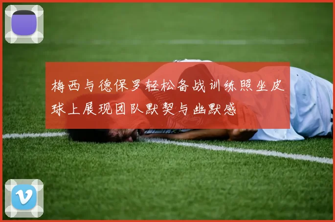 梅西与德保罗轻松备战训练照坐皮球上展现团队默契与幽默感