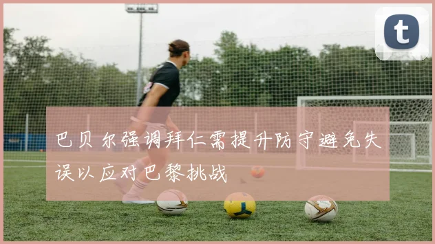 巴贝尔强调拜仁需提升防守避免失误以应对巴黎挑战