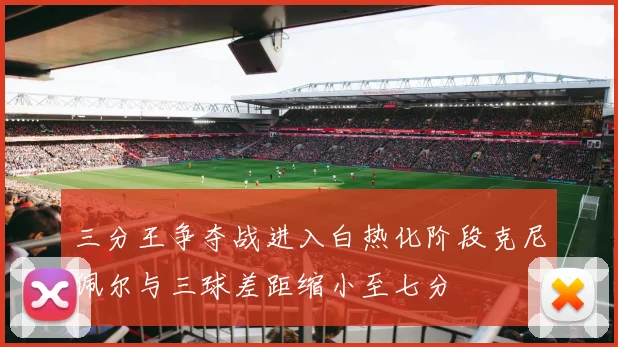 三分王争夺战进入白热化阶段克尼佩尔与三球差距缩小至七分
