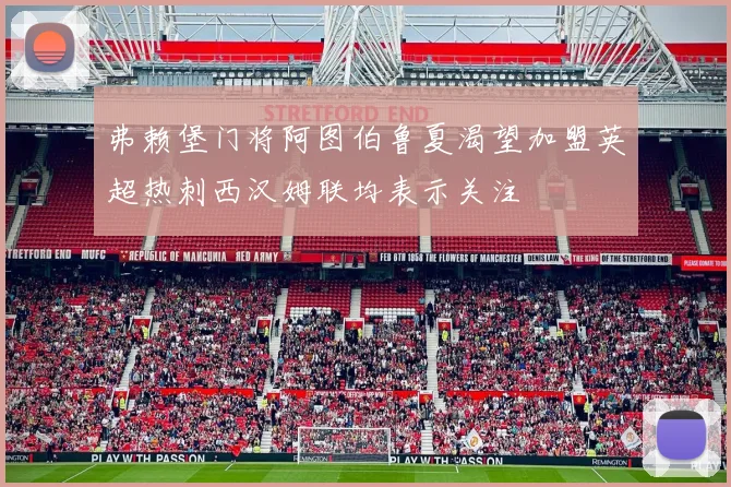 弗赖堡门将阿图伯鲁夏渴望加盟英超热刺西汉姆联均表示关注