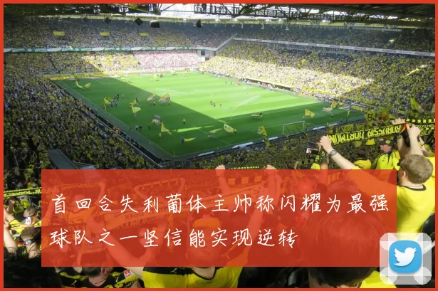 首回合失利葡体主帅称闪耀为最强球队之一坚信能实现逆转