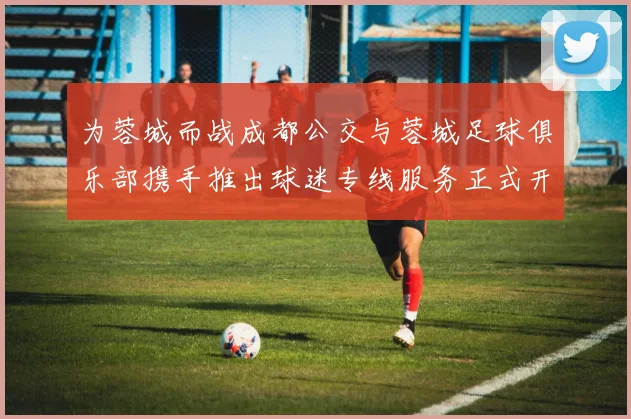 为蓉城而战成都公交与蓉城足球俱乐部携手推出球迷专线服务正式开通