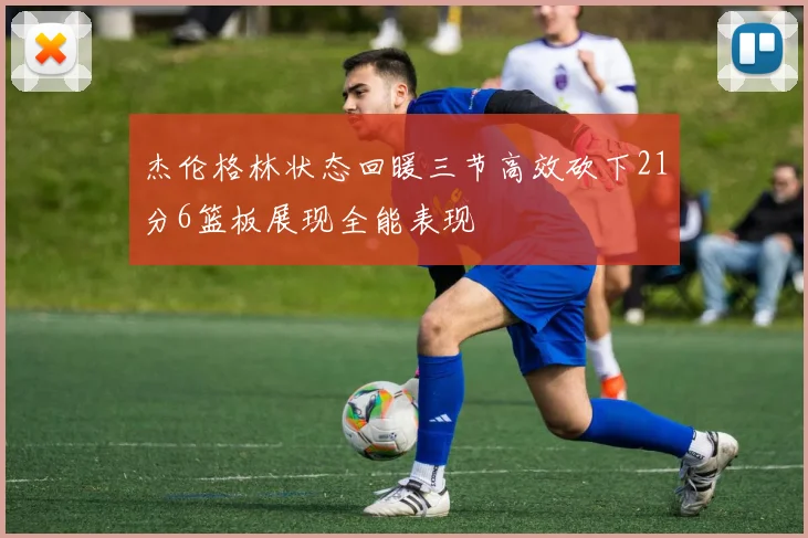 杰伦格林状态回暖三节高效砍下21分6篮板展现全能表现