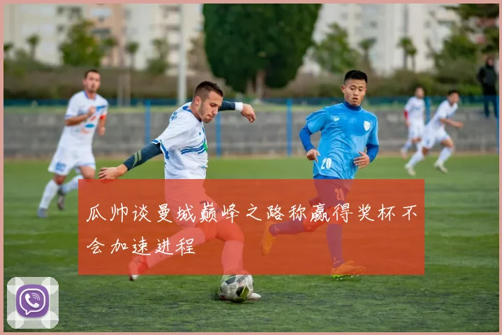 瓜帅谈曼城巅峰之路称赢得奖杯不会加速进程