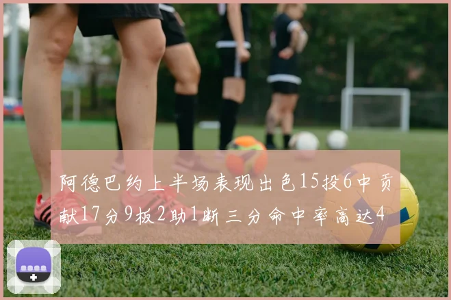 阿德巴约上半场表现出色15投6中贡献17分9板2助1断三分命中率高达43