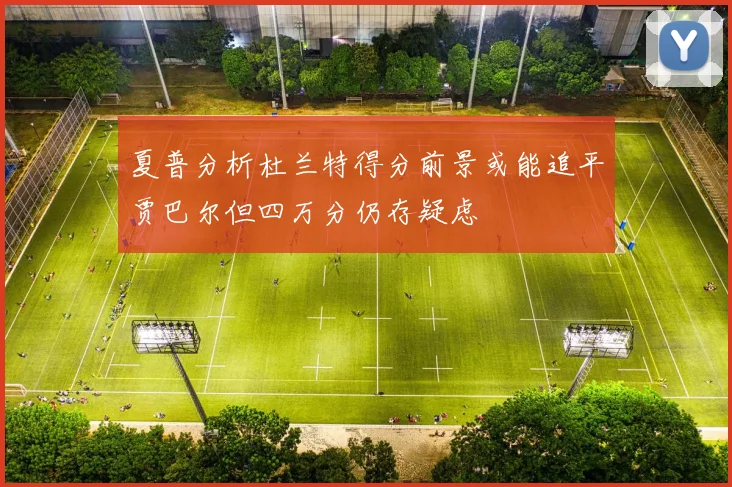 夏普分析杜兰特得分前景或能追平贾巴尔但四万分仍存疑虑