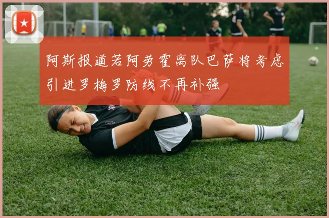 阿斯报道若阿劳霍离队巴萨将考虑引进罗梅罗防线不再补强