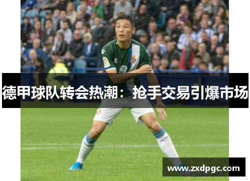 德甲球队转会热潮：抢手交易引爆市场