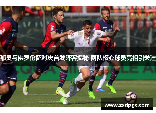 都灵与佛罗伦萨对决首发阵容揭秘 两队核心球员亮相引关注