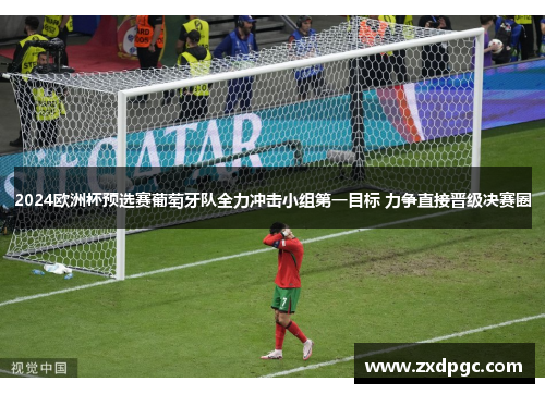2024欧洲杯预选赛葡萄牙队全力冲击小组第一目标 力争直接晋级决赛圈