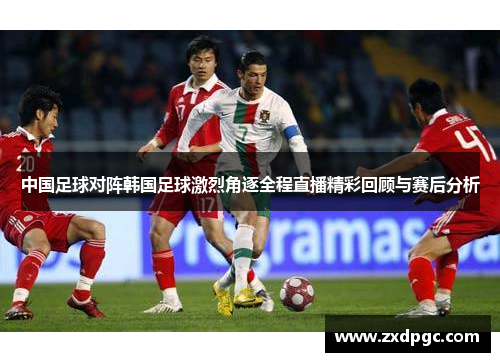 中国足球对阵韩国足球激烈角逐全程直播精彩回顾与赛后分析