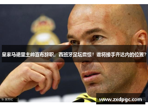 皇家马德里主帅宣布辞职，西班牙足坛震惊！谁将接手齐达内的位置？