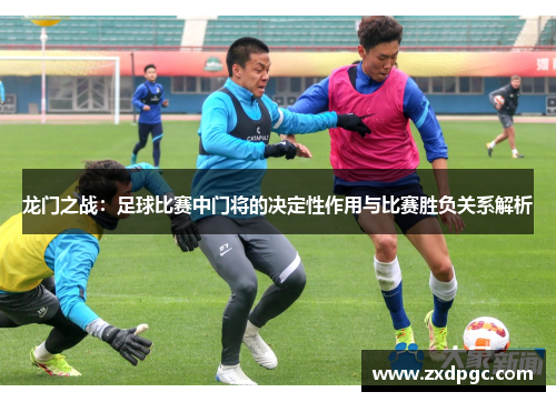龙门之战：足球比赛中门将的决定性作用与比赛胜负关系解析