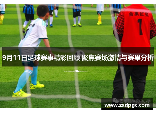 9月11日足球赛事精彩回顾 聚焦赛场激情与赛果分析