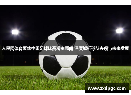 人民网体育聚焦中国足球比赛精彩瞬间 深度解析球队表现与未来发展