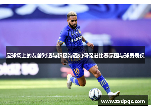 足球场上的友善对话与积极沟通如何促进比赛氛围与球员表现