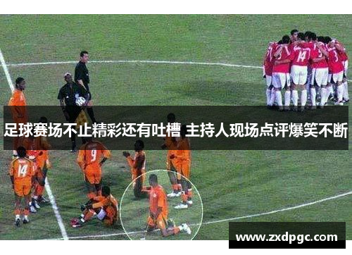 足球赛场不止精彩还有吐槽 主持人现场点评爆笑不断
