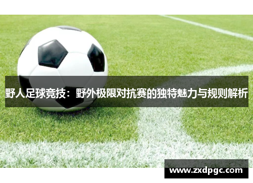 野人足球竞技：野外极限对抗赛的独特魅力与规则解析