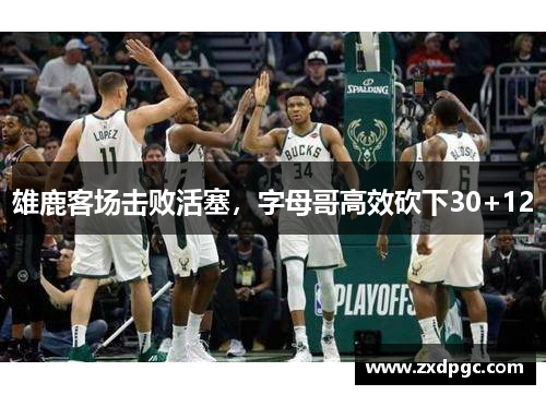 雄鹿客场击败活塞，字母哥高效砍下30+12