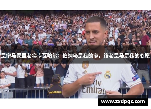 皇家马德里老将卡瓦哈尔：伯纳乌是我的家，终老皇马是我的心愿