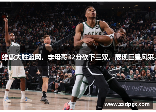 雄鹿大胜篮网，字母哥32分砍下三双，展现巨星风采