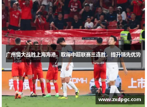 广州恒大战胜上海海港，取得中超联赛三连胜，提升领先优势