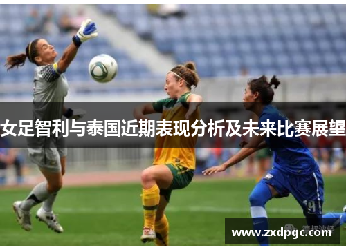 女足智利与泰国近期表现分析及未来比赛展望