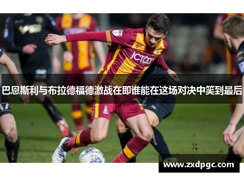 巴恩斯利与布拉德福德激战在即谁能在这场对决中笑到最后