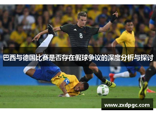 巴西与德国比赛是否存在假球争议的深度分析与探讨