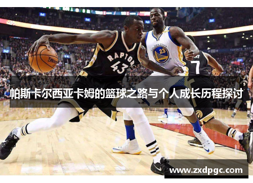 帕斯卡尔西亚卡姆的篮球之路与个人成长历程探讨