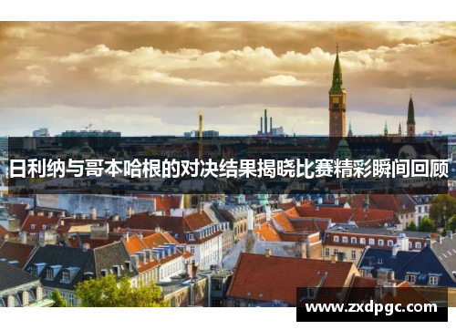 日利纳与哥本哈根的对决结果揭晓比赛精彩瞬间回顾