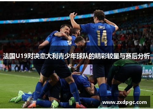 法国U19对决意大利青少年球队的精彩较量与赛后分析