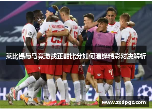 莱比锡与马竞激战正酣比分如何演绎精彩对决解析