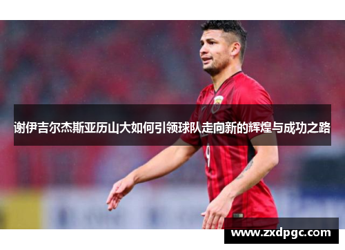 谢伊吉尔杰斯亚历山大如何引领球队走向新的辉煌与成功之路