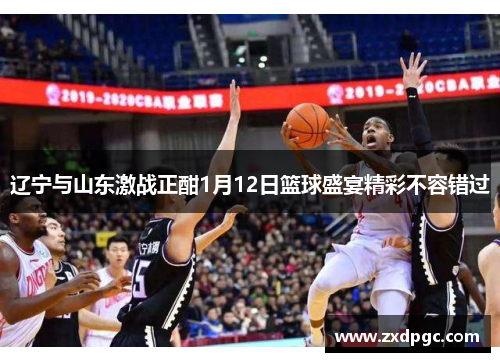 辽宁与山东激战正酣1月12日篮球盛宴精彩不容错过