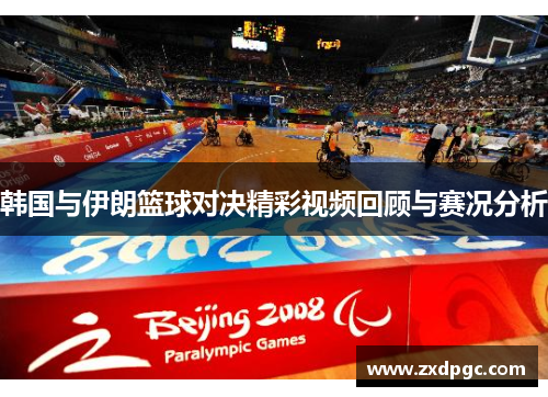 韩国与伊朗篮球对决精彩视频回顾与赛况分析