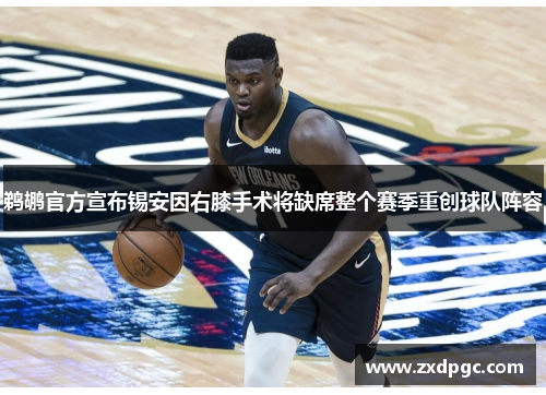 鹈鹕官方宣布锡安因右膝手术将缺席整个赛季重创球队阵容
