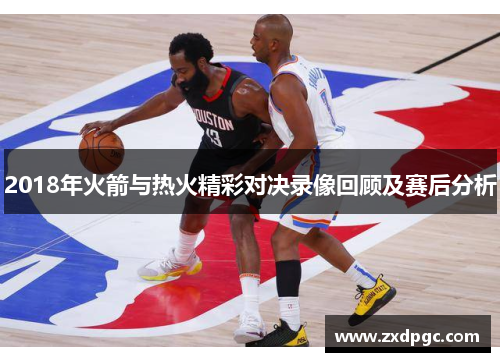 2018年火箭与热火精彩对决录像回顾及赛后分析