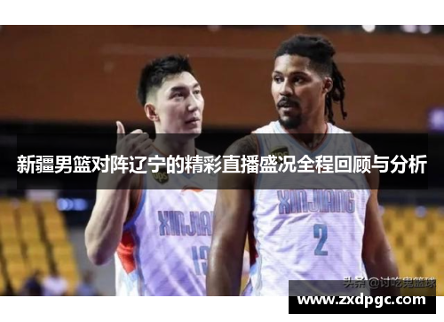 新疆男篮对阵辽宁的精彩直播盛况全程回顾与分析