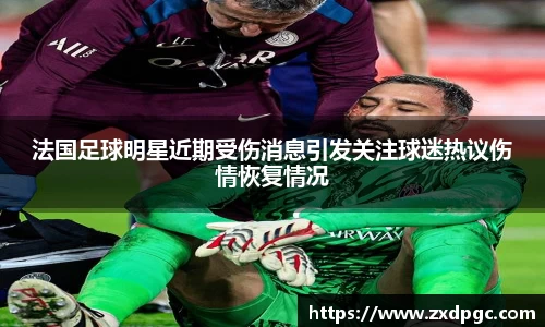 法国足球明星近期受伤消息引发关注球迷热议伤情恢复情况