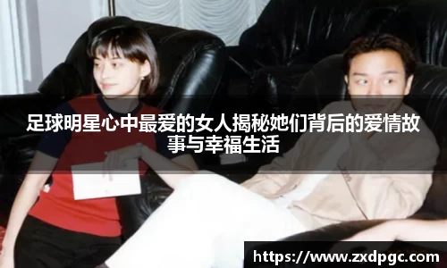 足球明星心中最爱的女人揭秘她们背后的爱情故事与幸福生活
